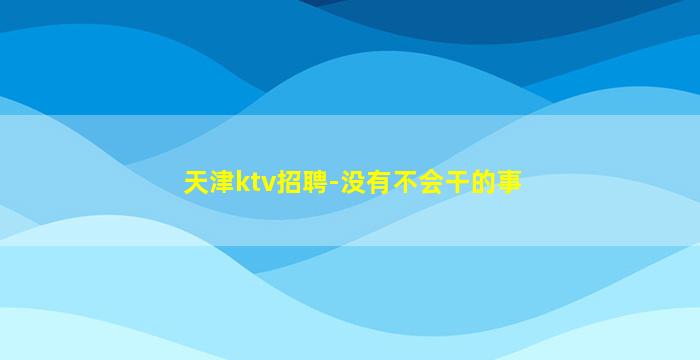 天津ktv招聘-没有不会干的事